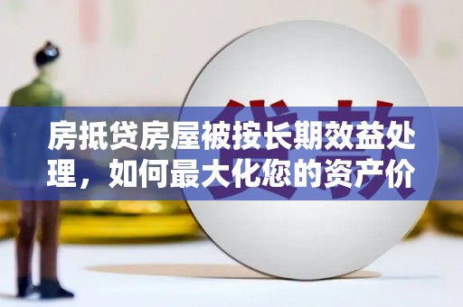 长寿房抵贷房屋被按长期效益处理，如何最大化您的资产价值？