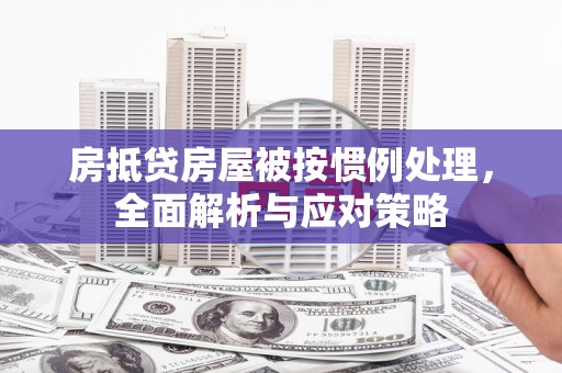 长寿房抵贷房屋被按惯例处理，全面解析与应对策略