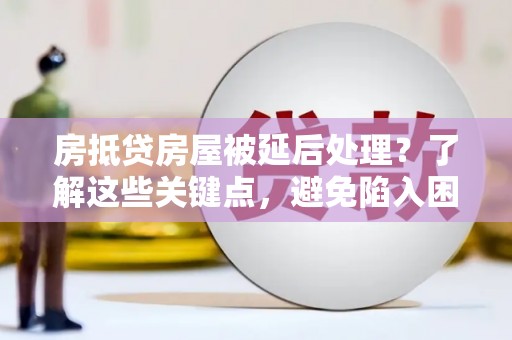 长寿房抵贷房屋被延后处理？了解这些关键点，避免陷入困境