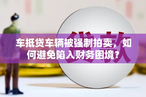 长寿车抵贷车辆被强制拍卖，如何避免陷入财务困境？