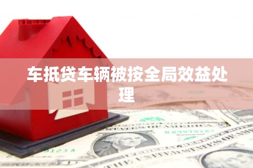 望江车抵贷车辆被按全局效益处理