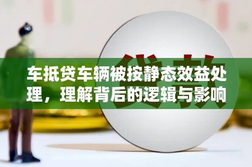 朔城车抵贷车辆被按静态效益处理，理解背后的逻辑与影响