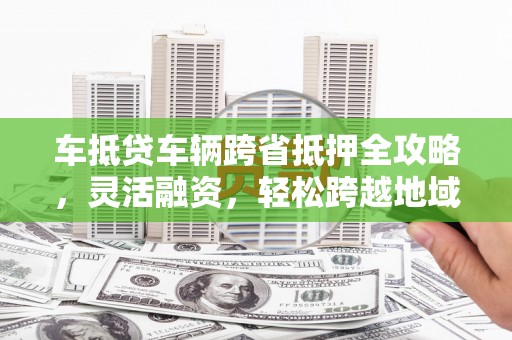 郏县车抵贷车辆跨省抵押全攻略，灵活融资，轻松跨越地域限制