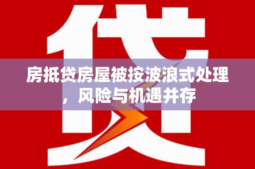 泸定房抵贷房屋被按波浪式处理，风险与机遇并存