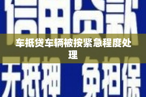 科尔沁车抵贷车辆被按紧急程度处理