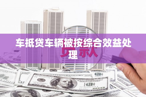 科尔沁车抵贷车辆被按综合效益处理