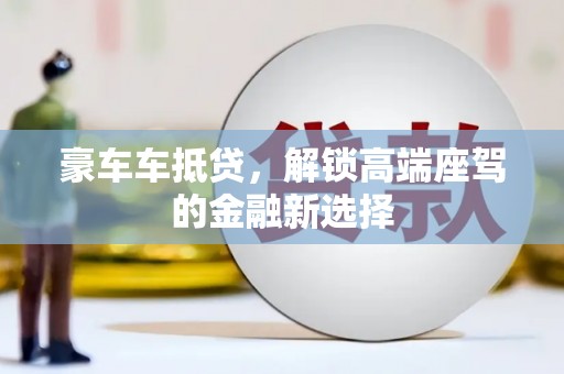 芦竹豪车车抵贷，解锁高端座驾的金融新选择