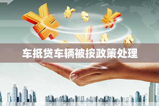 凉州车抵贷车辆被按政策处理