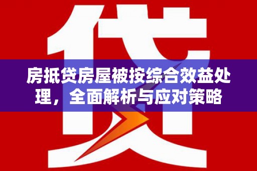 仁怀房抵贷房屋被按综合效益处理，全面解析与应对策略