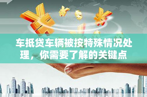 仁怀车抵贷车辆被按特殊情况处理，你需要了解的关键点