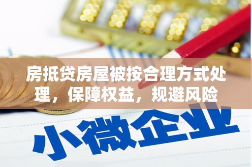 安仁房抵贷房屋被按合理方式处理，保障权益，规避风险