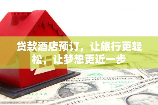 安仁贷款酒店预订，让旅行更轻松，让梦想更近一步