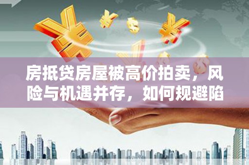 石楼房抵贷房屋被高价拍卖，风险与机遇并存，如何规避陷阱？