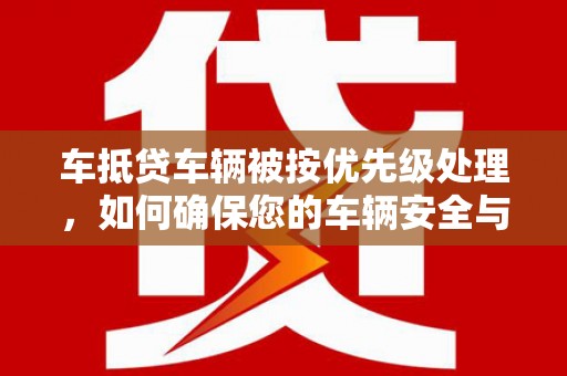 石楼车抵贷车辆被按优先级处理，如何确保您的车辆安全与贷款顺利？