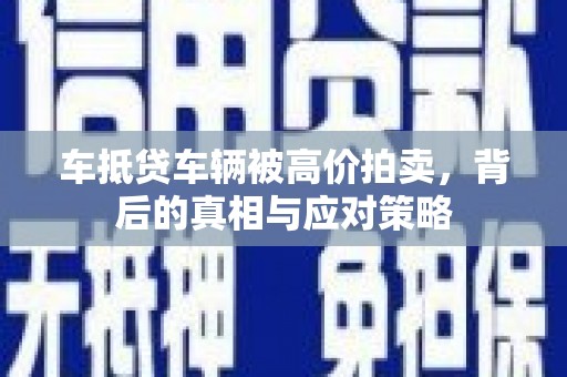 鹿邑车抵贷车辆被高价拍卖，背后的真相与应对策略