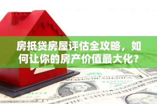 望江房抵贷房屋评估全攻略，如何让你的房产价值最大化？