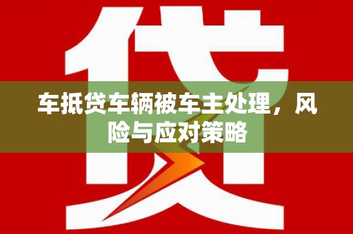 安乡车抵贷车辆被车主处理，风险与应对策略