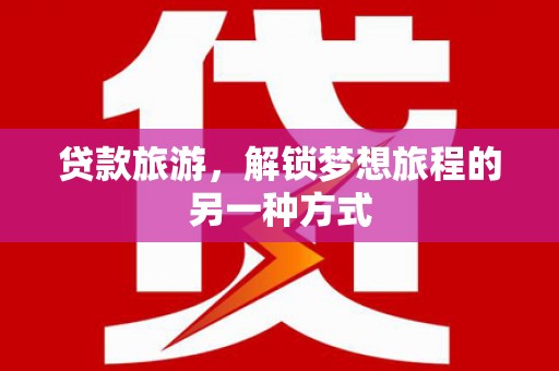 望江贷款旅游，解锁梦想旅程的另一种方式