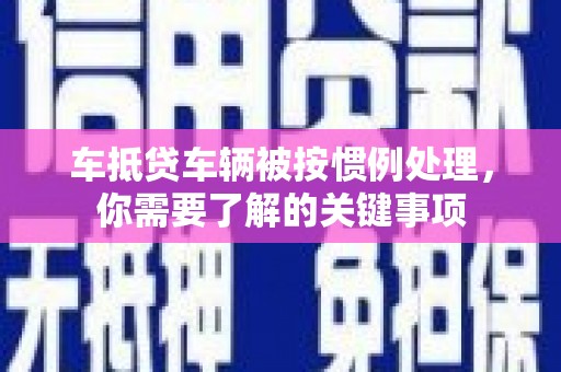 安乡车抵贷车辆被按惯例处理，你需要了解的关键事项