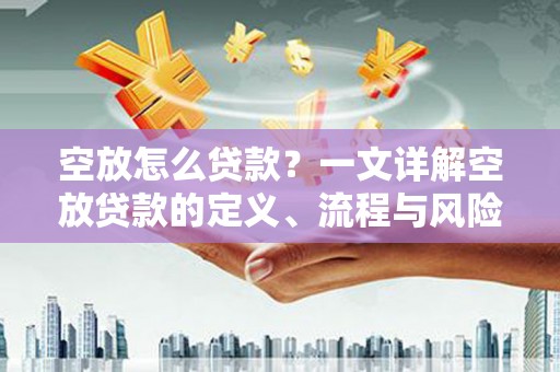 浈江空放怎么贷款？一文详解空放贷款的定义、流程与风险防范