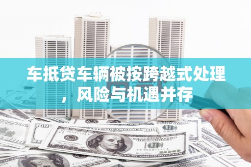 仁怀车抵贷车辆被按跨越式处理，风险与机遇并存