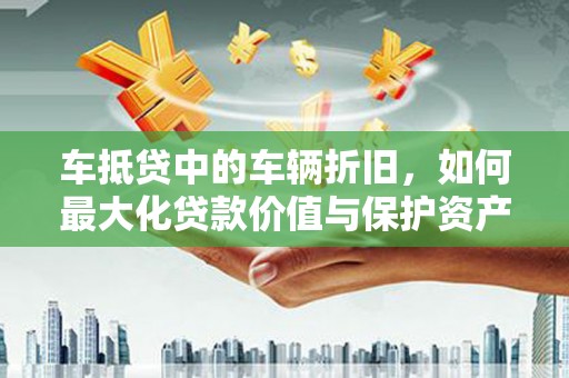 仁怀车抵贷中的车辆折旧，如何最大化贷款价值与保护资产