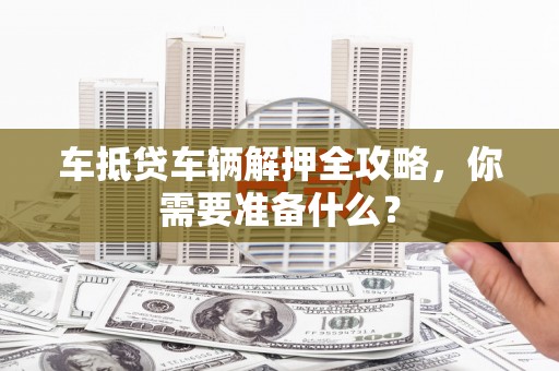 狮潭车抵贷车辆解押全攻略，你需要准备什么？