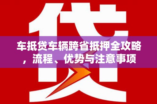 怀集车抵贷车辆跨省抵押全攻略，流程、优势与注意事项