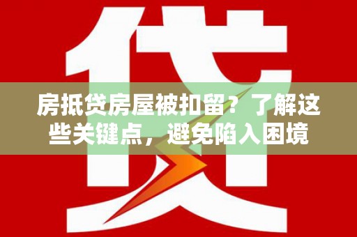 鄂温房抵贷房屋被扣留？了解这些关键点，避免陷入困境