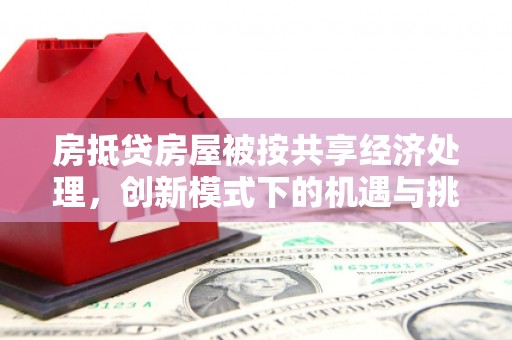 保山房抵贷房屋被按共享经济处理，创新模式下的机遇与挑战