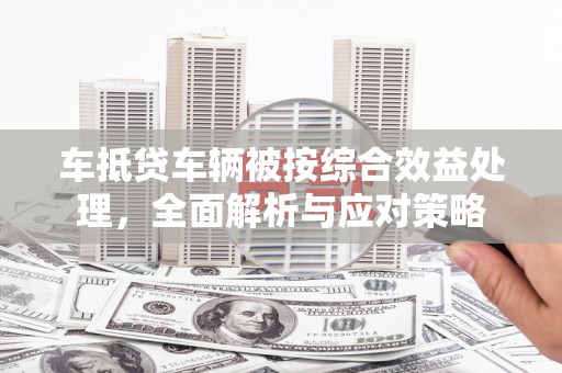 鄂温车抵贷车辆被按综合效益处理，全面解析与应对策略