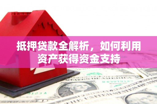 榆中抵押贷款全解析，如何利用资产获得资金支持