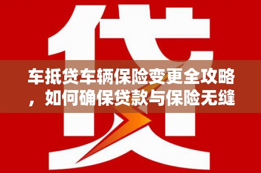 龙陵车抵贷车辆保险变更全攻略，如何确保贷款与保险无缝衔接