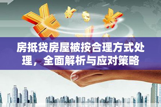 鄂温房抵贷房屋被按合理方式处理，全面解析与应对策略