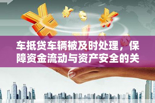 姚安车抵贷车辆被及时处理，保障资金流动与资产安全的关键
