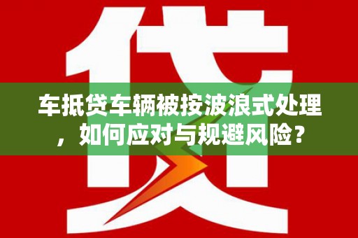 大余车抵贷车辆被按波浪式处理，如何应对与规避风险？