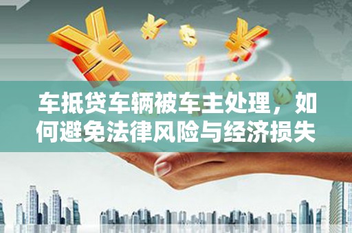 望城车抵贷车辆被车主处理，如何避免法律风险与经济损失？