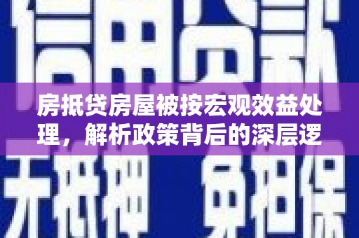 万里房抵贷房屋被按宏观效益处理，解析政策背后的深层逻辑与影响