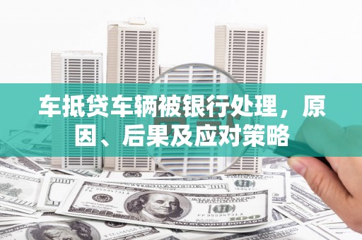 郁南车抵贷车辆被银行处理，原因、后果及应对策略