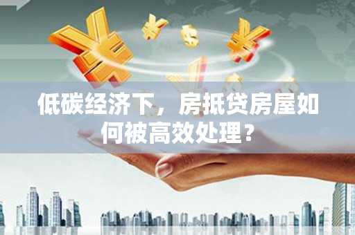 郁南低碳经济下，房抵贷房屋如何被高效处理？