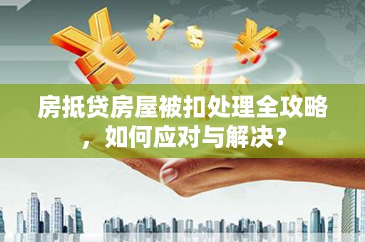 郁南房抵贷房屋被扣处理全攻略，如何应对与解决？