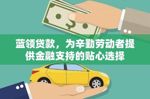 郁南蓝领贷款，为辛勤劳动者提供金融支持的贴心选择