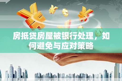淮北房抵贷房屋被银行处理，如何避免与应对策略