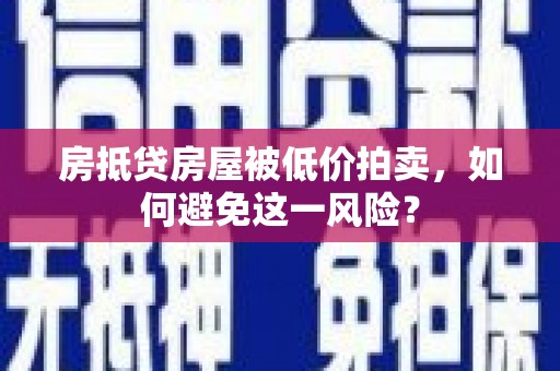 安吉房抵贷房屋被低价拍卖，如何避免这一风险？