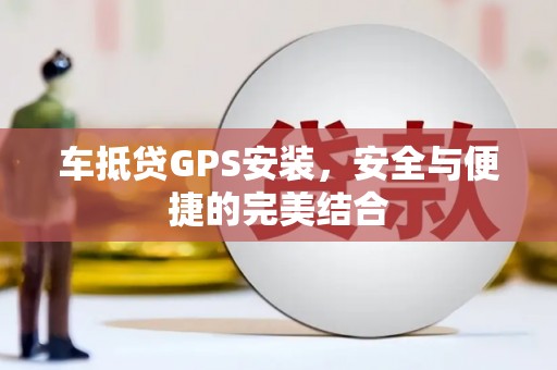 平川车抵贷GPS安装，安全与便捷的完美结合