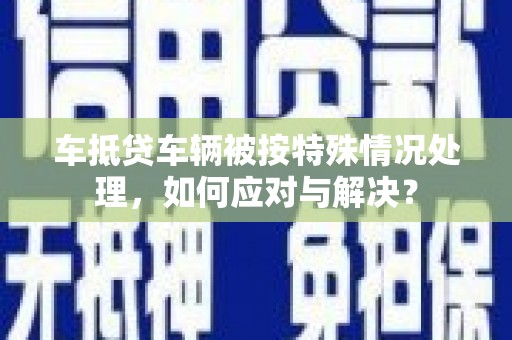 新城车抵贷车辆被按特殊情况处理，如何应对与解决？