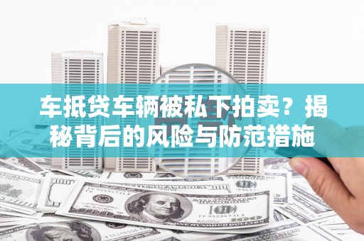 盘山车抵贷车辆被私下拍卖？揭秘背后的风险与防范措施