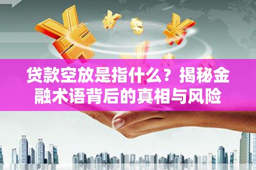 信义贷款空放是指什么？揭秘金融术语背后的真相与风险