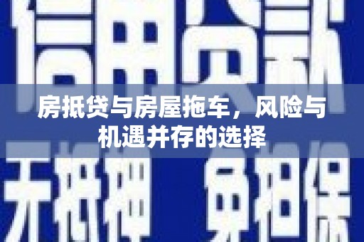 新城房抵贷与房屋拖车，风险与机遇并存的选择