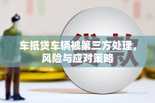 盘山车抵贷车辆被第三方处理，风险与应对策略